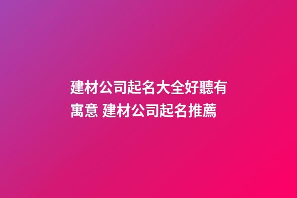 建材公司起名大全好聽有寓意 建材公司起名推薦